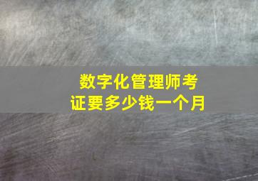 数字化管理师考证要多少钱一个月