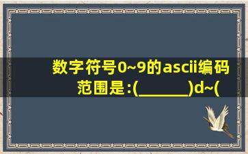 数字符号0~9的ascii编码范围是:(______)d~(_____)d