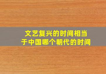 文艺复兴的时间相当于中国哪个朝代的时间