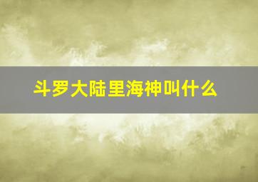 斗罗大陆里海神叫什么