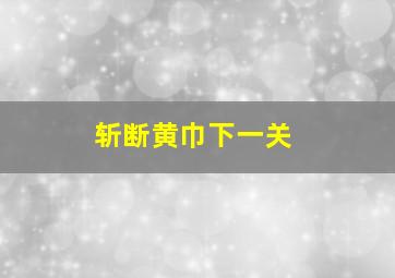 斩断黄巾下一关