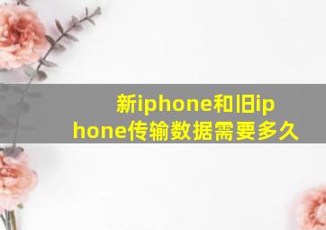 新iphone和旧iphone传输数据需要多久