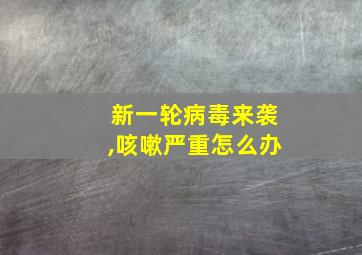 新一轮病毒来袭,咳嗽严重怎么办