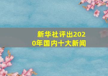 新华社评出2020年国内十大新闻