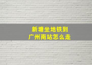 新塘坐地铁到广州南站怎么走