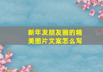 新年发朋友圈的精美图片文案怎么写