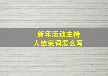 新年活动主持人结束词怎么写