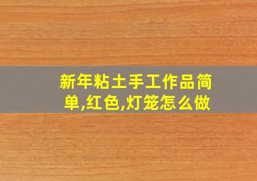 新年粘土手工作品简单,红色,灯笼怎么做