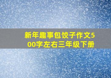 新年趣事包饺子作文500字左右三年级下册