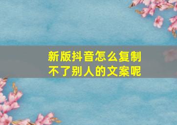 新版抖音怎么复制不了别人的文案呢