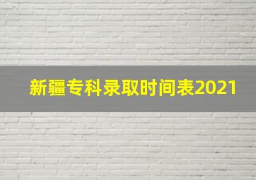 新疆专科录取时间表2021