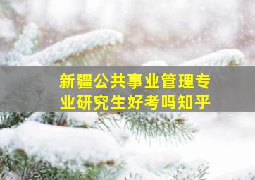 新疆公共事业管理专业研究生好考吗知乎