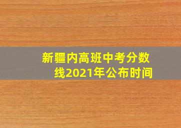 新疆内高班中考分数线2021年公布时间