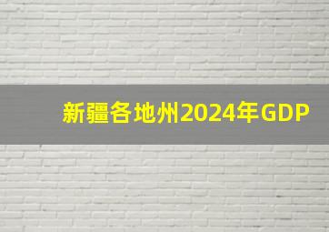 新疆各地州2024年GDP