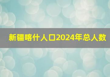 新疆喀什人口2024年总人数