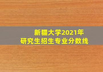 新疆大学2021年研究生招生专业分数线