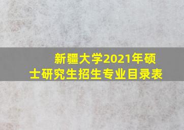 新疆大学2021年硕士研究生招生专业目录表