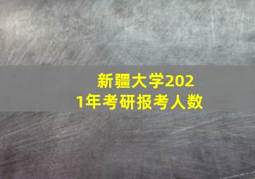 新疆大学2021年考研报考人数