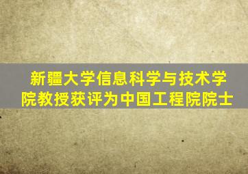 新疆大学信息科学与技术学院教授获评为中国工程院院士