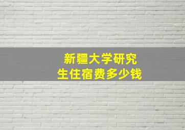 新疆大学研究生住宿费多少钱