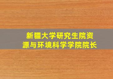 新疆大学研究生院资源与环境科学学院院长