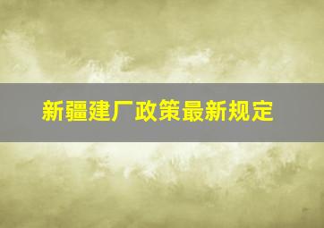 新疆建厂政策最新规定