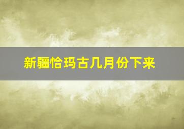 新疆恰玛古几月份下来