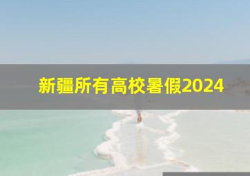 新疆所有高校暑假2024