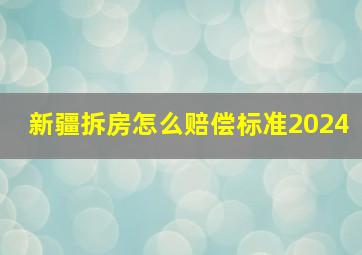 新疆拆房怎么赔偿标准2024