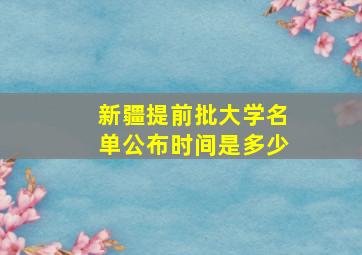 新疆提前批大学名单公布时间是多少