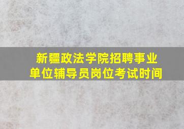 新疆政法学院招聘事业单位辅导员岗位考试时间