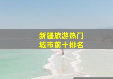 新疆旅游热门城市前十排名