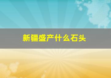 新疆盛产什么石头