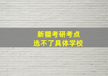 新疆考研考点选不了具体学校