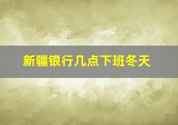 新疆银行几点下班冬天