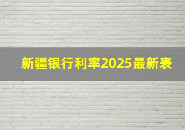 新疆银行利率2025最新表