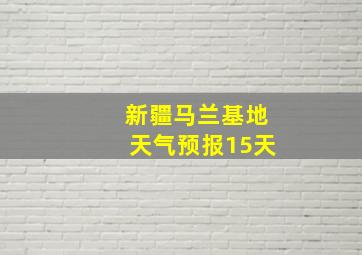 新疆马兰基地天气预报15天