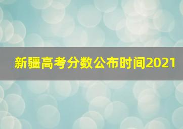 新疆高考分数公布时间2021