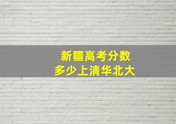 新疆高考分数多少上清华北大