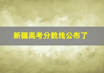 新疆高考分数线公布了