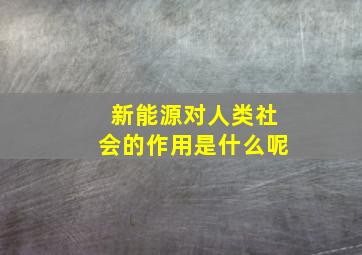 新能源对人类社会的作用是什么呢