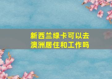 新西兰绿卡可以去澳洲居住和工作吗