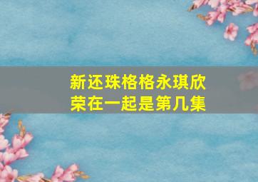 新还珠格格永琪欣荣在一起是第几集