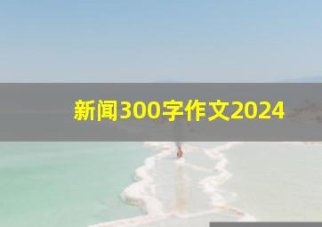 新闻300字作文2024