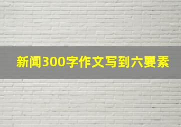 新闻300字作文写到六要素