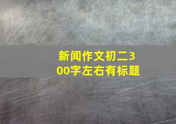 新闻作文初二300字左右有标题