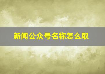 新闻公众号名称怎么取