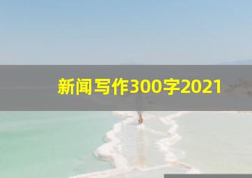 新闻写作300字2021