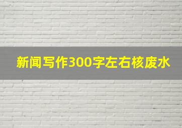 新闻写作300字左右核废水