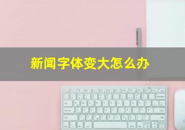 新闻字体变大怎么办